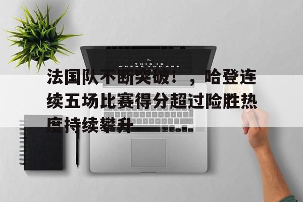 开云移动端-法国队不断突破!,哈登连续五场比赛得分超过险胜热度持续攀升的简单介绍
