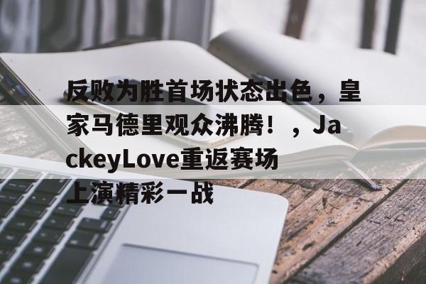 开云中国-反败为胜首场状态出色,皇家马德里观众沸腾!,JackeyLove重返赛场上演精彩一战的简单介绍