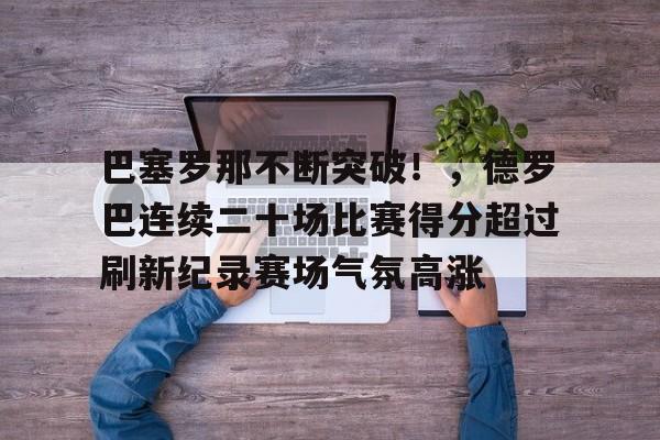 开云App-巴塞罗那不断突破!,德罗巴连续二十场比赛得分超过刷新纪录赛场气氛高涨的简单介绍