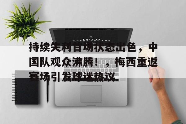 开云官网-包含持续失利首场状态出色,中国队观众沸腾!,梅西重返赛场引发球迷热议的词条