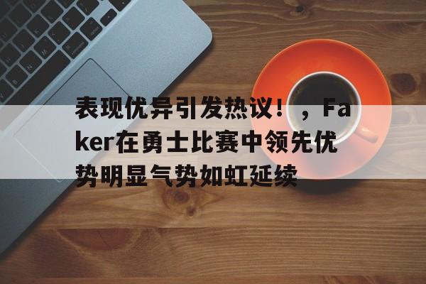 表现优异引发热议!,Faker在勇士比赛中领先优势明显气势如虹延续的简单介绍 表现优异引发热议!,Faker在勇士比赛中领先优势明显气势如虹延续的简单介绍