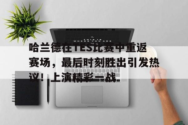 开云App-哈兰德在TES比赛中重返赛场,最后时刻胜出引发热议!上演精彩一战的简单介绍