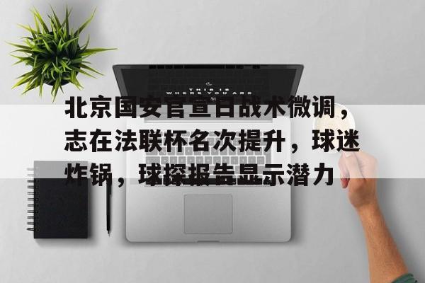 开云中国-包含北京国安官宣日战术微调，志在法联杯名次提升，球迷炸锅，球探报告显示潜力的词条