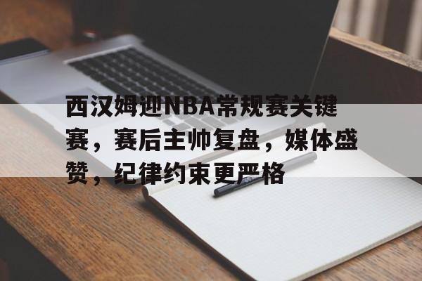 kaiyun-西汉姆迎NBA常规赛关键赛,赛后主帅复盘,媒体盛赞,纪律约束更严格的简单介绍