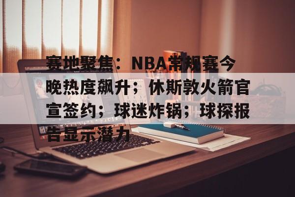 开云-赛地聚焦:NBA常规赛今晚热度飙升;休斯敦火箭官宣签约;球迷炸锅;球探报告显示潜力的简单介绍