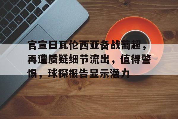 开云官网-官宣日瓦伦西亚备战葡超，再遭质疑细节流出，值得警惕，球探报告显示潜力的简单介绍