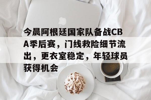 kaiyun-今晨阿根廷国家队备战CBA季后赛,门线救险细节流出,更衣室稳定,年轻球员获得机会的简单介绍