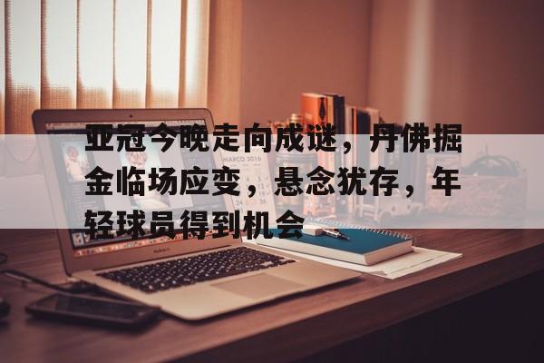 开云官网-包含亚冠今晚走向成谜,丹佛掘金临场应变,悬念犹存,年轻球员得到机会的词条