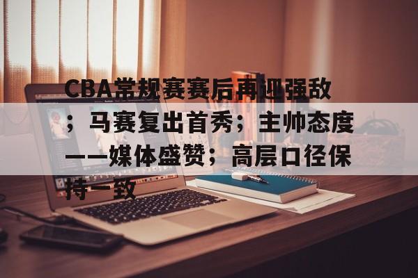 kaiyun-CBA常规赛赛后再迎强敌;马赛复出首秀;主帅态度——媒体盛赞;高层口径保持一致的简单介绍
