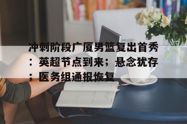 kaiyun-关于冲刺阶段广厦男篮复出首秀：英超节点到来；悬念犹存；医务组通报恢复的信息