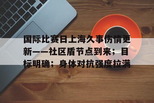 国际比赛日上海久事伤情更新——社区盾节点到来;目标明确;身体对抗强度拉满的简单介绍 国际比赛日上海久事伤情更新——社区盾节点到来;目标明确;身体对抗强度拉满的简单介绍