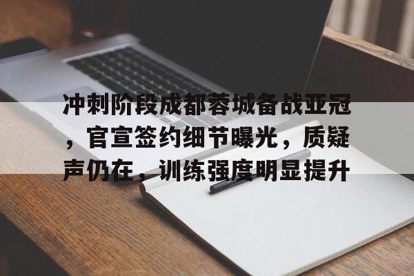 开云官网-包含冲刺阶段成都蓉城备战亚冠，官宣签约细节曝光，质疑声仍在，训练强度明显提升的词条