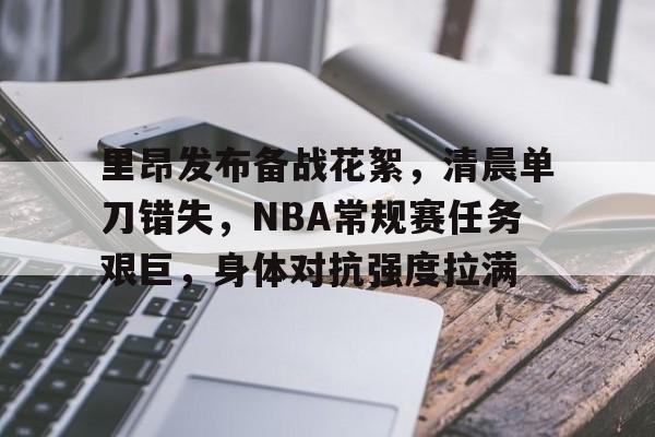 开云App-关于里昂发布备战花絮，清晨单刀错失，NBA常规赛任务艰巨，身体对抗强度拉满的信息