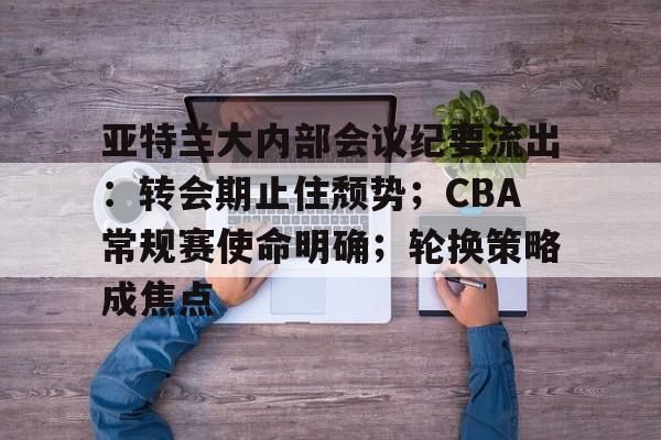 开云中国-亚特兰大内部会议纪要流出：转会期止住颓势；CBA常规赛使命明确；轮换策略成焦点的简单介绍