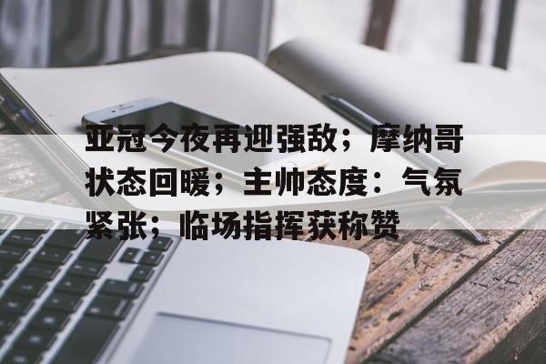 开云中国-亚冠今夜再迎强敌；摩纳哥状态回暖；主帅态度：气氛紧张；临场指挥获称赞的简单介绍