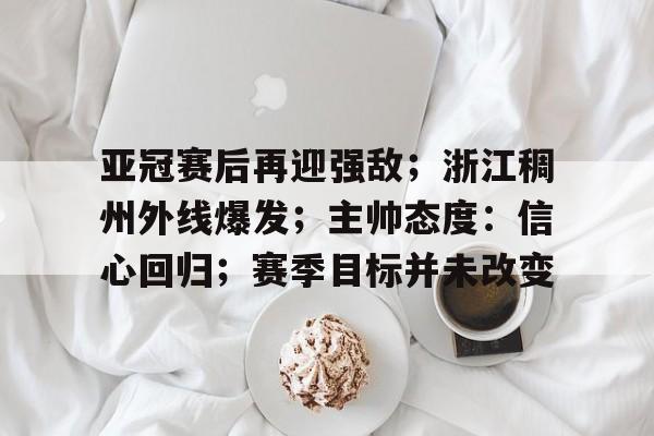 关于亚冠赛后再迎强敌；浙江稠州外线爆发；主帅态度：信心回归；赛季目标并未改变的信息